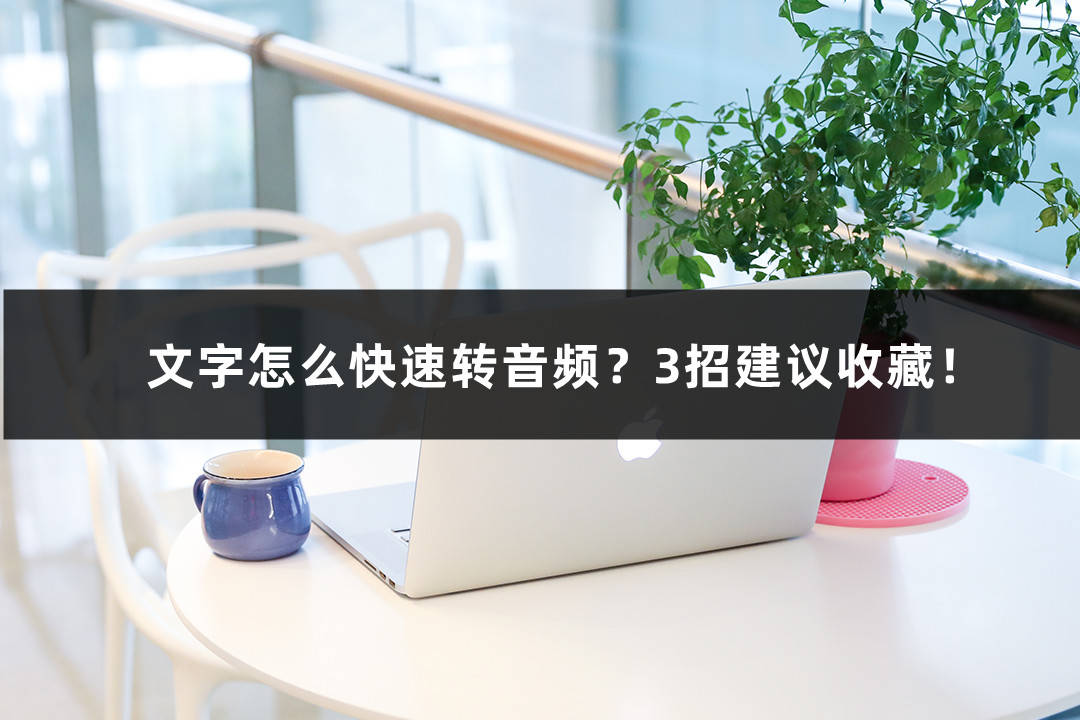 苹果版音频转文字
:文字怎么快速转音频？3招建议收藏！