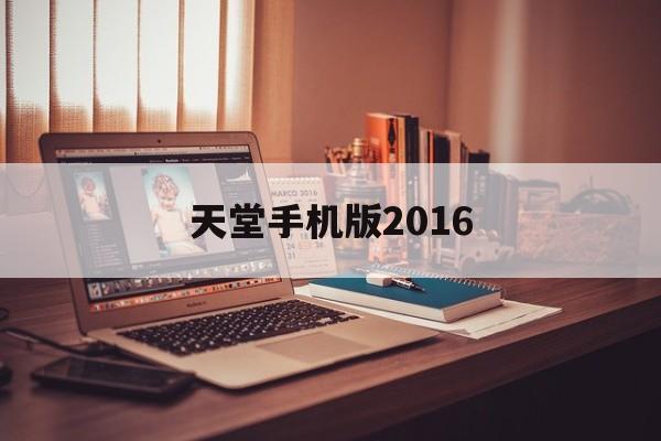 关于天堂手机版2016的信息-第1张图片-QuickQ官网